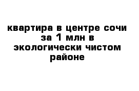 квартира в центре сочи за 1 млн в экологически чистом районе